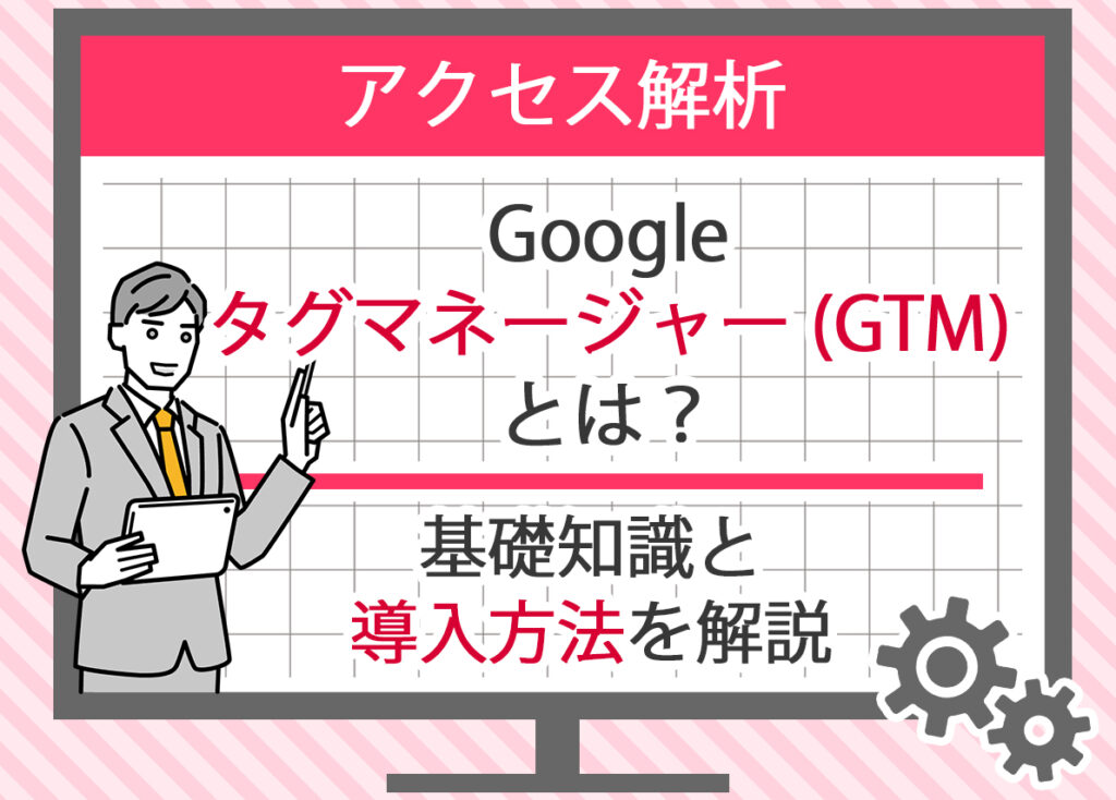 Googleタグマネージャー (GTM)とは？ 基礎知識と導入方法を解説