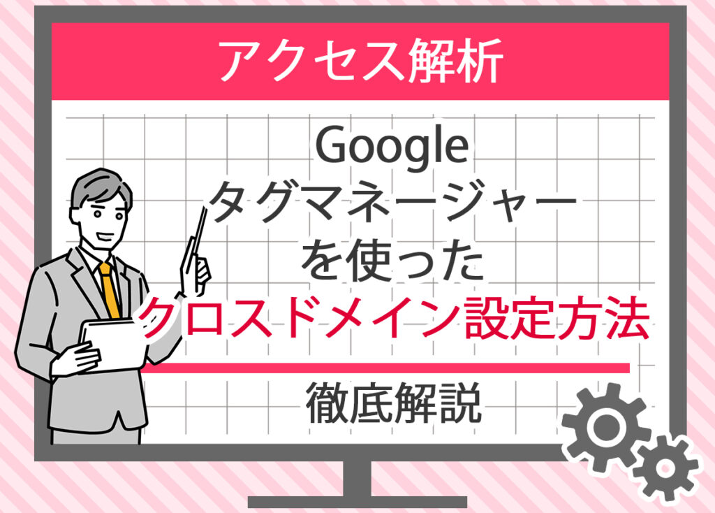 Googleタグマネージャーを使ったクロスドメイン設定方法を解説